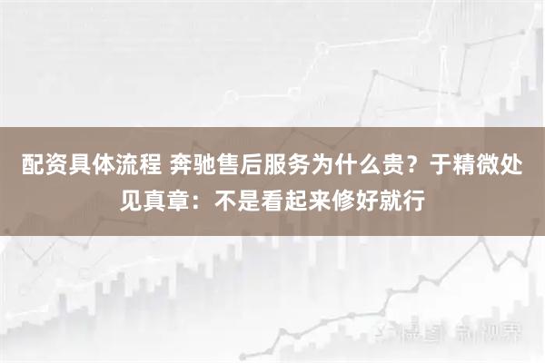 配资具体流程 奔驰售后服务为什么贵？于精微处见真章：不是看起来修好就行