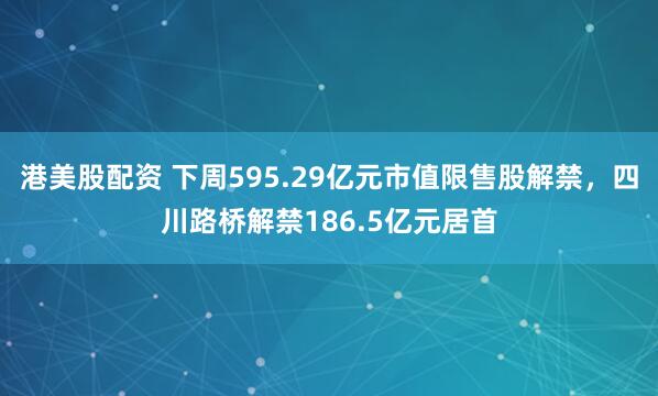 港美股配资 下周595.29亿元市值限售股解禁，四川路桥解禁186.5亿元居首