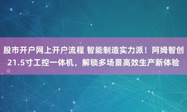 股市开户网上开户流程 智能制造实力派！阿姆智创21.5寸工控一体机，解锁多场景高效生产新体验