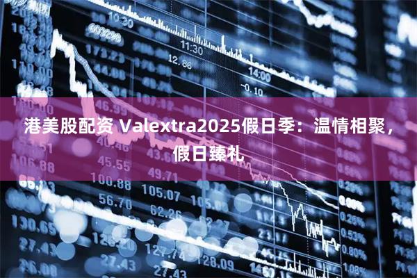 港美股配资 Valextra2025假日季：温情相聚，假日臻礼