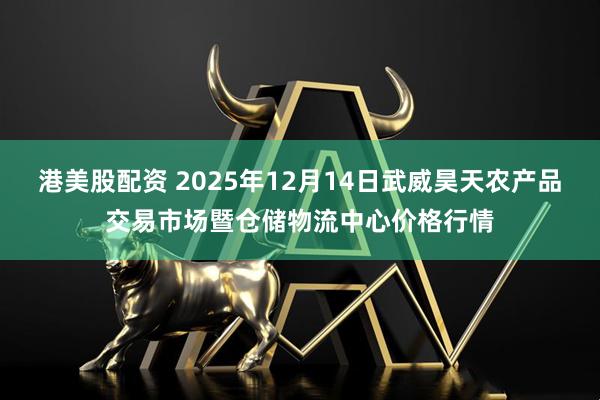 港美股配资 2025年12月14日武威昊天农产品交易市场暨仓储物流中心价格行情