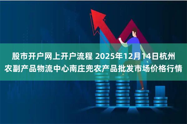 股市开户网上开户流程 2025年12月14日杭州农副产品物流中心南庄兜农产品批发市场价格行情