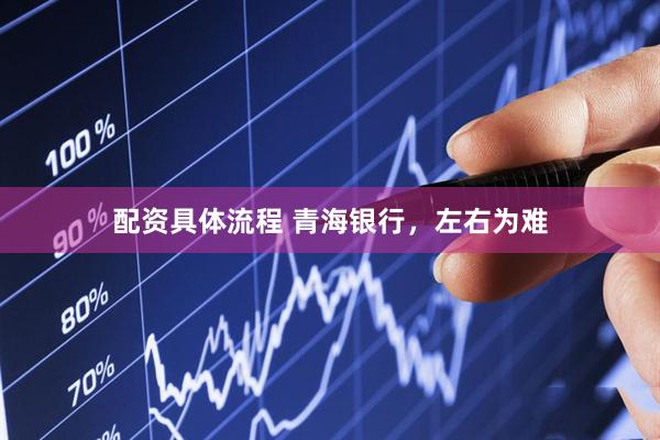 配资具体流程 青海银行，左右为难