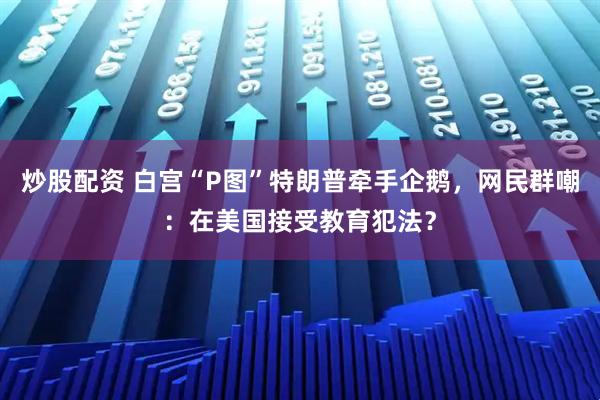 炒股配资 白宫“P图”特朗普牵手企鹅，网民群嘲：在美国接受教育犯法？