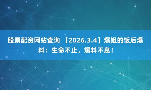 股票配资网站查询 【2026.3.4】爆姐的饭后爆料：生命不止，爆料不息！