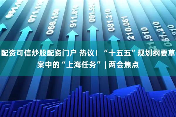 配资可信炒股配资门户 热议！“十五五”规划纲要草案中的“上海任务” | 两会焦点