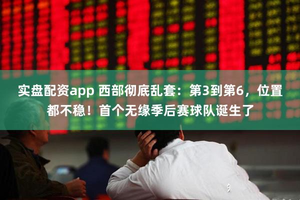 实盘配资app 西部彻底乱套：第3到第6，位置都不稳！首个无缘季后赛球队诞生了