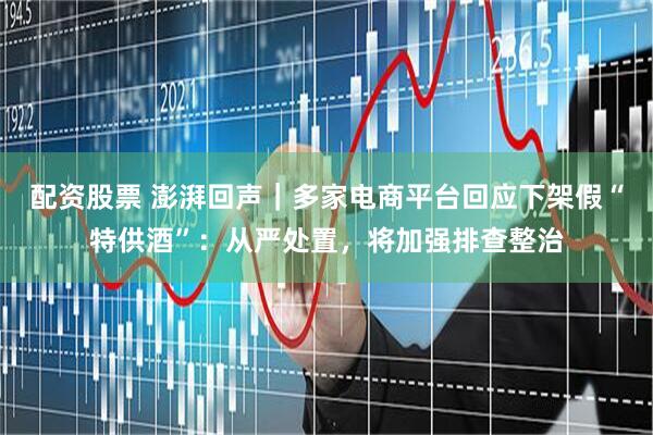 配资股票 澎湃回声｜多家电商平台回应下架假“特供酒”：从严处置，将加强排查整治