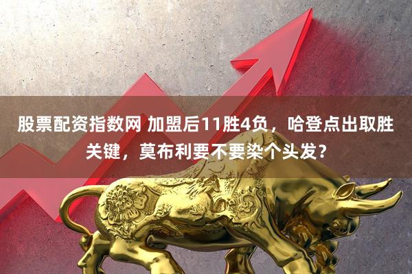 股票配资指数网 加盟后11胜4负，哈登点出取胜关键，莫布利要不要染个头发？
