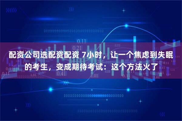 配资公司选配资配资 7小时，让一个焦虑到失眠的考生，变成期待考试：这个方法火了