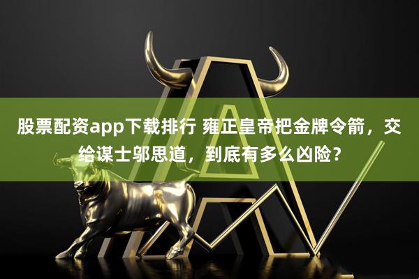 股票配资app下载排行 雍正皇帝把金牌令箭，交给谋士邬思道，到底有多么凶险？